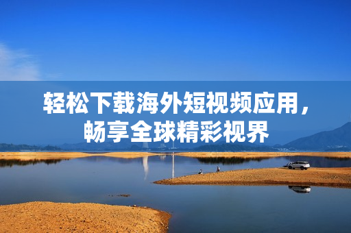 轻松下载海外短视频应用，畅享全球精彩视界