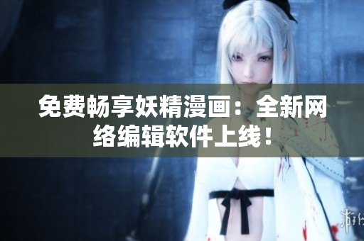 免费畅享妖精漫画：全新网络编辑软件上线！