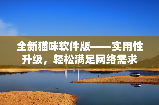 全新猫咪软件版——实用性升级，轻松满足网络需求