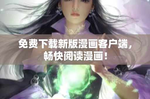 免费下载新版漫画客户端，畅快阅读漫画！