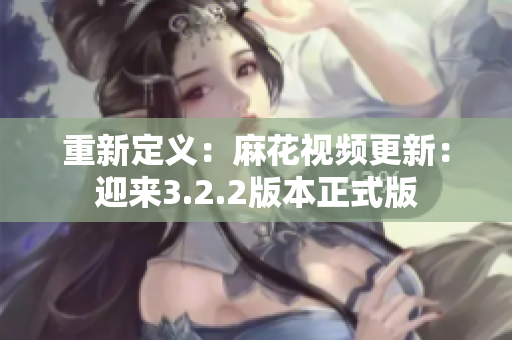 重新定义：麻花视频更新：迎来3.2.2版本正式版