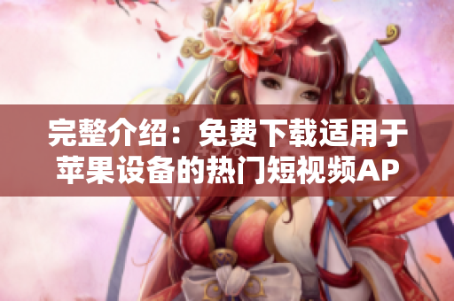 完整介绍：免费下载适用于苹果设备的热门短视频APP