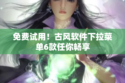免费试用！古风软件下拉菜单6款任你畅享