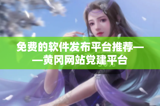 免费的软件发布平台推荐——黄冈网站党建平台