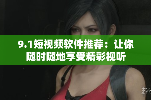9.1短视频软件推荐：让你随时随地享受精彩视听