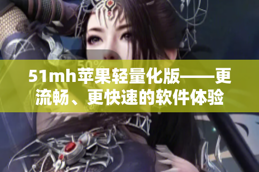 51mh苹果轻量化版——更流畅、更快速的软件体验