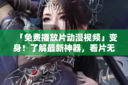 「免费播放片动漫视频」变身！了解最新神器，看片无需等待！