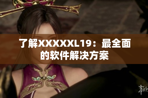 了解XXXXXL19：最全面的软件解决方案