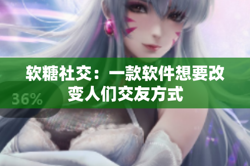 软糖社交：一款软件想要改变人们交友方式