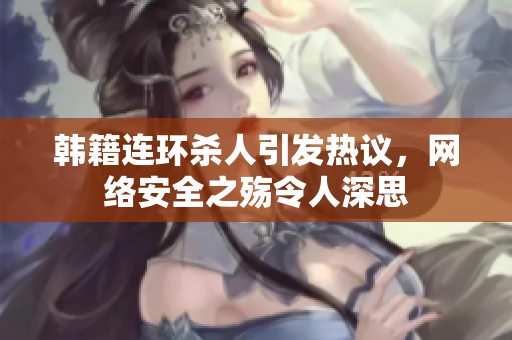 韩籍连环杀人引发热议，网络安全之殇令人深思