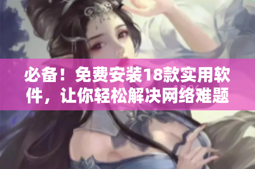 必备！免费安装18款实用软件，让你轻松解决网络难题