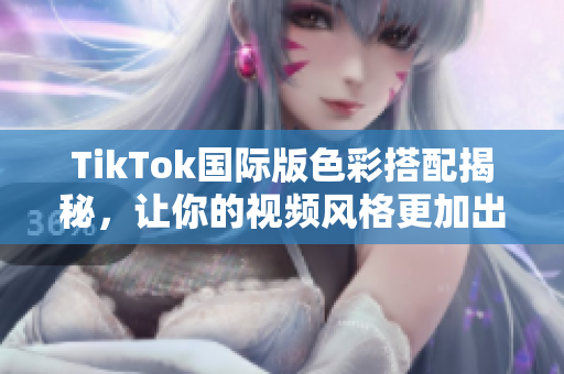 TikTok国际版色彩搭配揭秘，让你的视频风格更加出众！