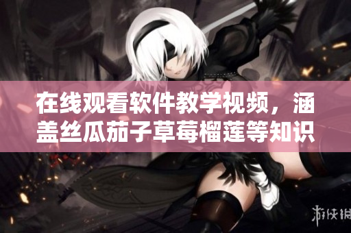 在线观看软件教学视频，涵盖丝瓜茄子草莓榴莲等知识