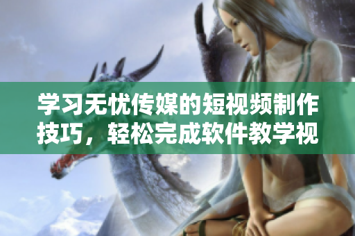 学习无忧传媒的短视频制作技巧，轻松完成软件教学视频制作
