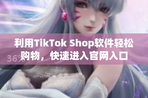 利用TikTok Shop软件轻松购物，快速进入官网入口