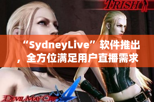 “SydneyLive”软件推出，全方位满足用户直播需求