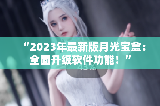 “2023年最新版月光宝盒：全面升级软件功能！”