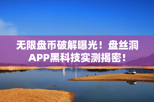 无限盘币破解曝光！盘丝洞APP黑科技实测揭密！