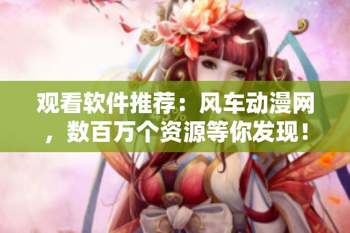 观看软件推荐：风车动漫网，数百万个资源等你发现！