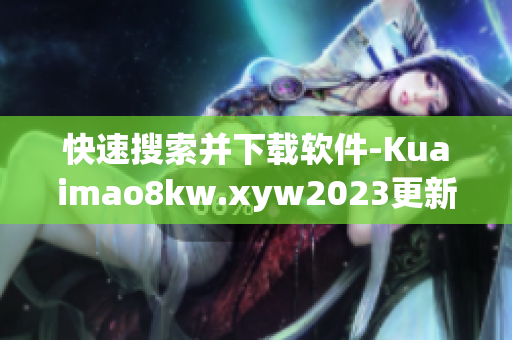 快速搜索并下载软件-Kuaimao8kw.xyw2023更新最新版