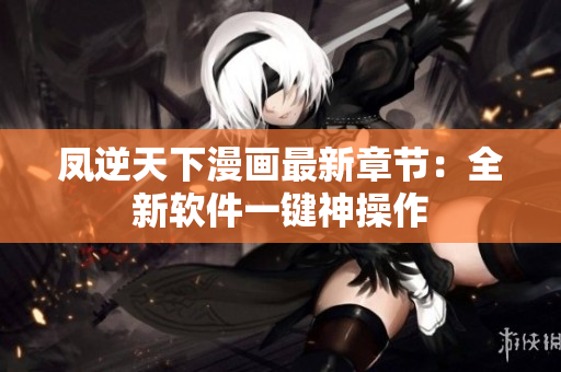 凤逆天下漫画最新章节：全新软件一键神操作