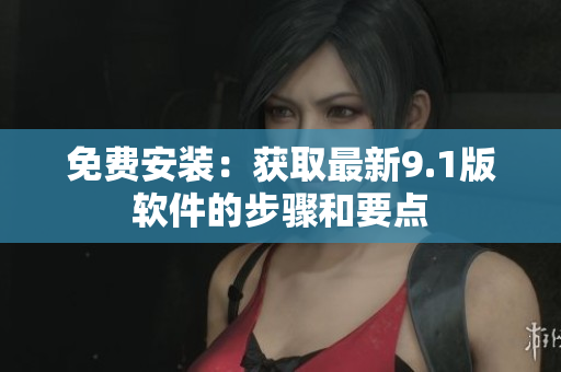 免费安装：获取最新9.1版软件的步骤和要点