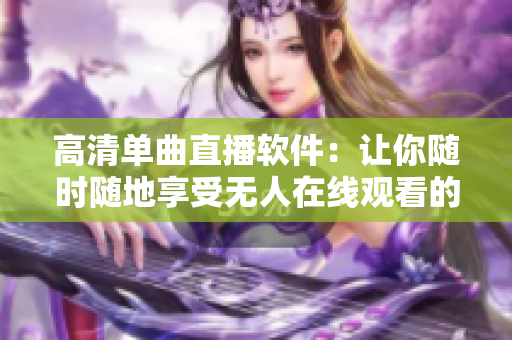 高清单曲直播软件：让你随时随地享受无人在线观看的乐趣！