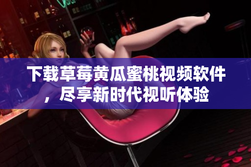 下载草莓黄瓜蜜桃视频软件，尽享新时代视听体验
