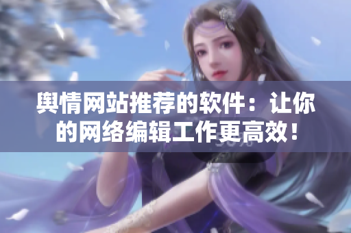 舆情网站推荐的软件：让你的网络编辑工作更高效！