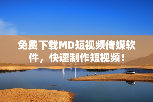 免费下载MD短视频传媒软件，快速制作短视频！
