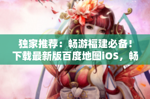 独家推荐：畅游福建必备！下载最新版百度地图iOS，畅享智能导航！