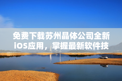 免费下载苏州晶体公司全新iOS应用，掌握最新软件技术