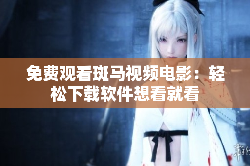 免费观看斑马视频电影：轻松下载软件想看就看