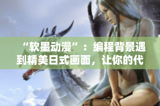 “软墨动漫”：编程背景遇到精美日式画面，让你的代码更生动！