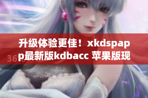 升级体验更佳！xkdspapp最新版kdbacc 苹果版现已推出