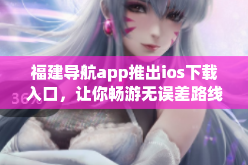 福建导航app推出ios下载入口，让你畅游无误差路线