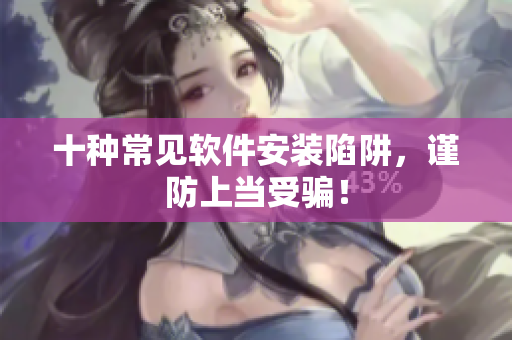 十种常见软件安装陷阱，谨防上当受骗！
