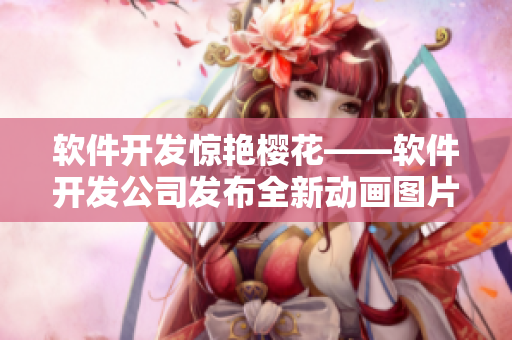 软件开发惊艳樱花——软件开发公司发布全新动画图片界面