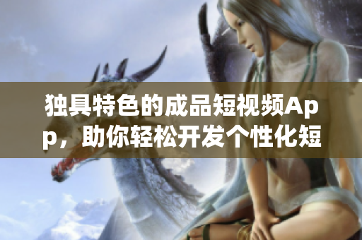 独具特色的成品短视频App，助你轻松开发个性化短视频软件