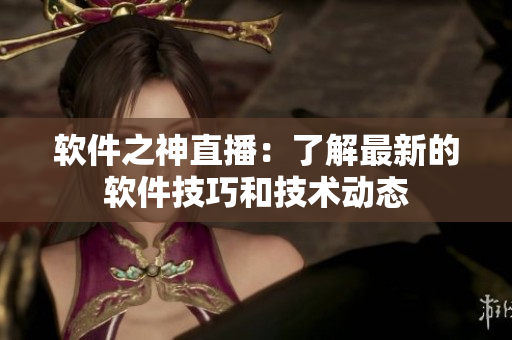 软件之神直播：了解最新的软件技巧和技术动态