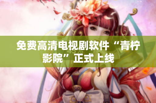 免费高清电视剧软件“青柠影院”正式上线