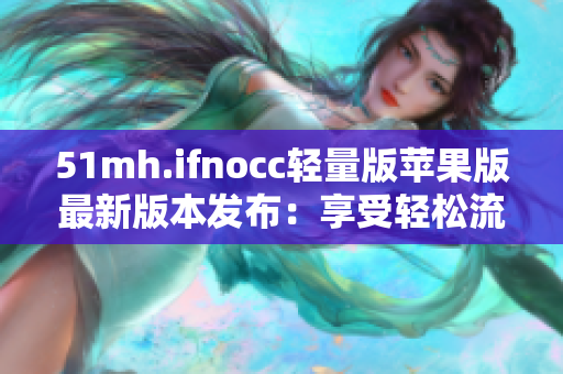 51mh.ifnocc轻量版苹果版最新版本发布：享受轻松流畅的软件体验