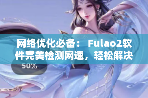 网络优化必备： Fulao2软件完美检测网速，轻松解决流畅问题