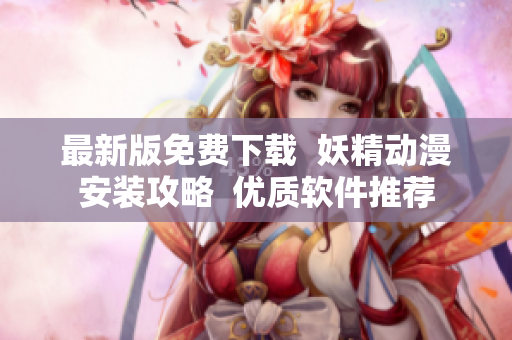 最新版免费下载  妖精动漫安装攻略  优质软件推荐
