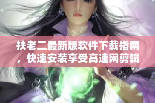 扶老二最新版软件下载指南，快速安装享受高速网剪辑！