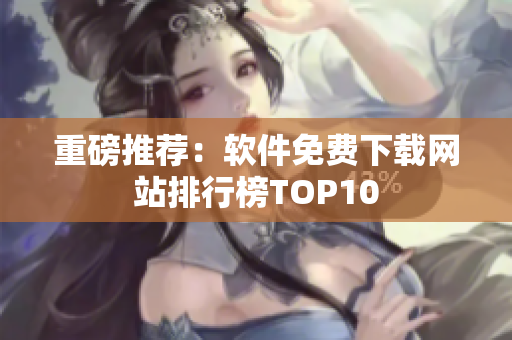 重磅推荐：软件免费下载网站排行榜TOP10