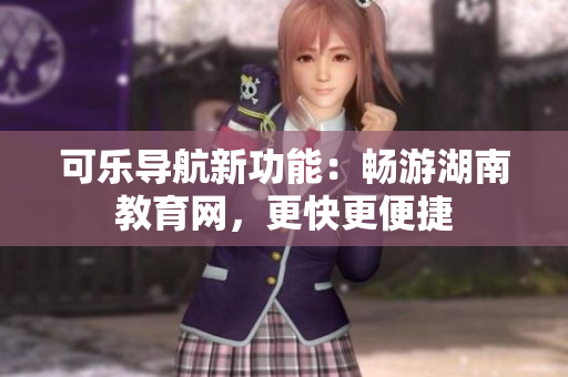 可乐导航新功能：畅游湖南教育网，更快更便捷