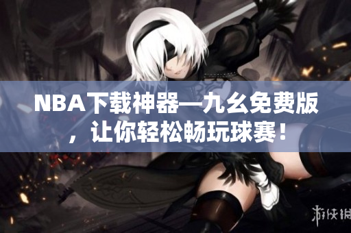 NBA下载神器—九幺免费版，让你轻松畅玩球赛！