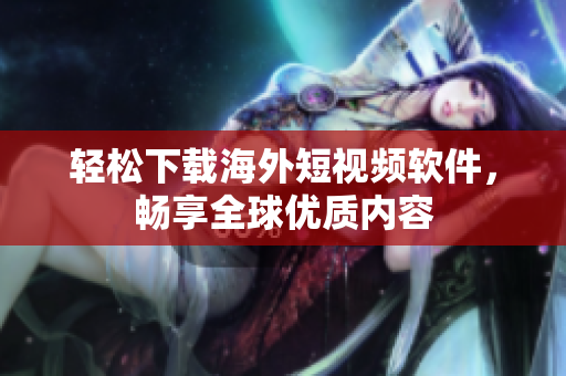 轻松下载海外短视频软件，畅享全球优质内容
