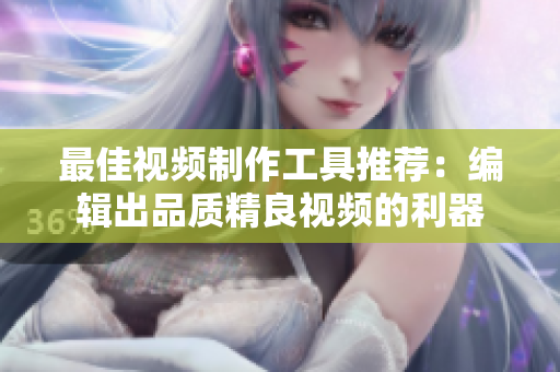 最佳视频制作工具推荐：编辑出品质精良视频的利器